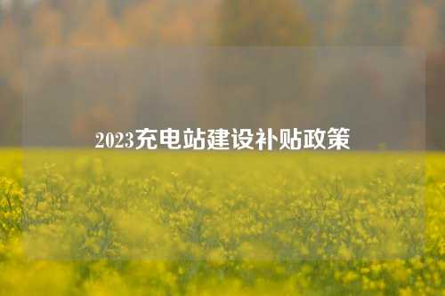 2023充电站建设补贴政策