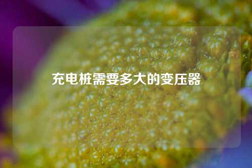 充电桩需要多大的变压器