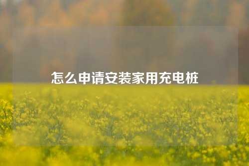 怎么申请安装家用充电桩