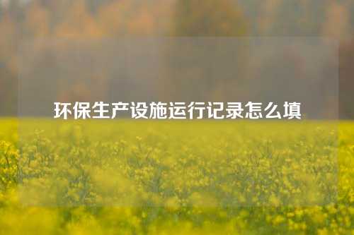 环保生产设施运行记录怎么填