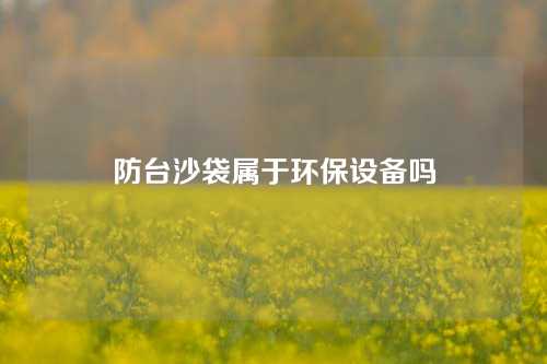 防台沙袋属于环保设备吗