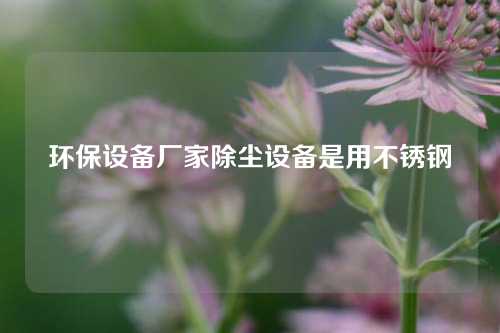 环保设备厂家除尘设备是用不锈钢