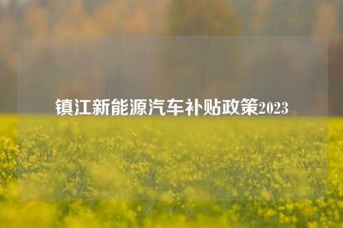 镇江新能源汽车补贴政策2023