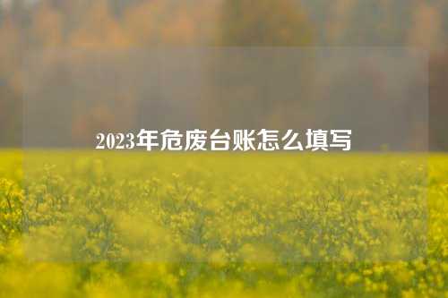 2023年危废台账怎么填写